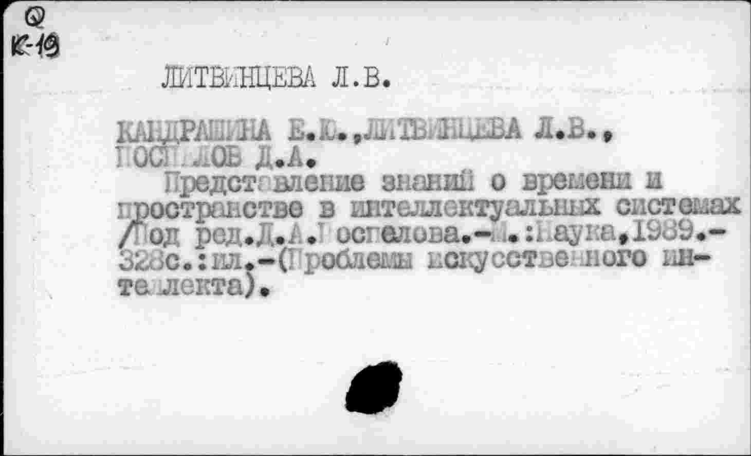 ﻿ЛИТВИНЦЕВА Л.В.
КА1ЩРАШИНА ь.	.....
7 ОС . ОЬ д.А.
Предст;■•влепив знаний о времени и ’пространстве в интеллектуалышх системах /"од ред.Д.; • осгелова.- .и ayia»I9J9.-328с. : ил. - (I роблемы иску сстве н ого ин-те лекта).